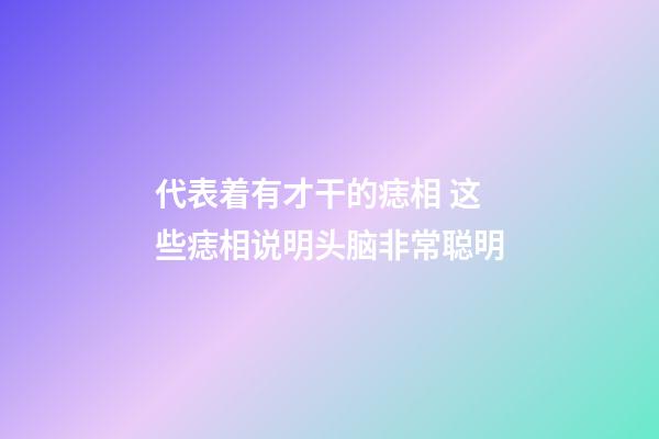 代表着有才干的痣相 这些痣相说明头脑非常聪明